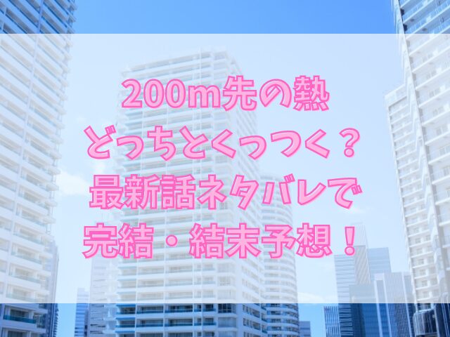 200m先の熱どっちとくっつく？最新話ネタバレで完結・結末予想！