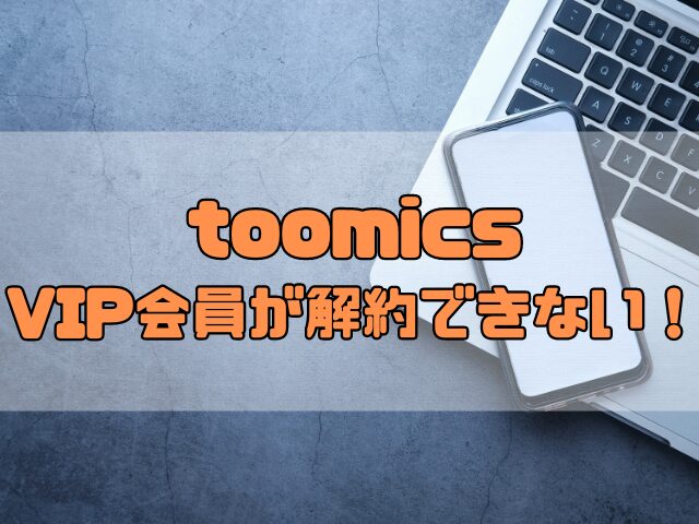 toomicsのVIP会員が解約できない！解約方法を分かりやすく解説