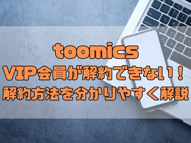 toomicsのVIP会員が解約できない！解約方法を分かりやすく解説