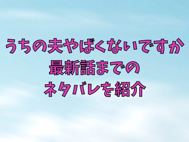 うちの夫やばくないですか結末・最終回はどうなる？最新話までネタバレを紹介 