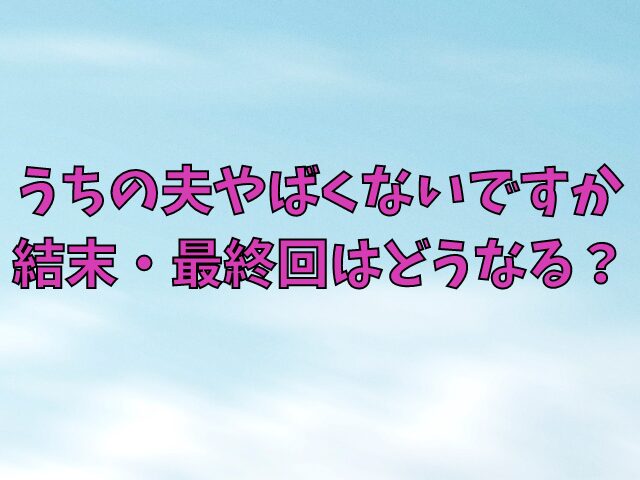 うちの夫やばくないですか結末・最終回はどうなる？最新話までネタバレを紹介 