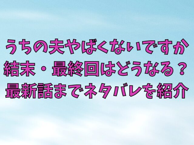 うちの夫やばくないですか結末・最終回はどうなる？最新話までネタバレを紹介