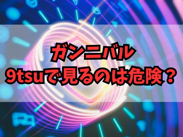 ガンニバルを9tsuで見るのは危険？安全にイッキ見できる視聴方法を紹介