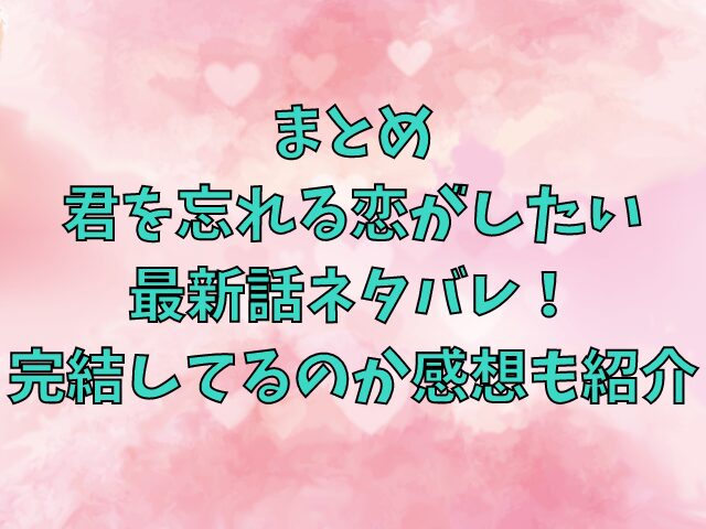 君を忘れる恋がしたい 最新話ネタバレ！ 完結してるのか感想も紹介 