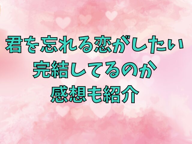 君を忘れる恋がしたい 最新話ネタバレ！ 完結してるのか感想も紹介 