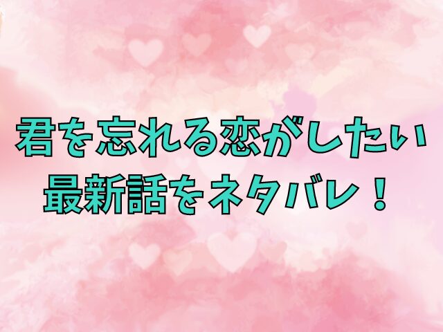 君を忘れる恋がしたい 最新話ネタバレ！ 完結してるのか感想も紹介 