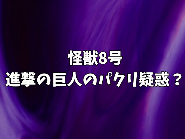 怪獣8号は進撃の巨人のパクリ疑惑？元ネタや似てるシーンも徹底比較