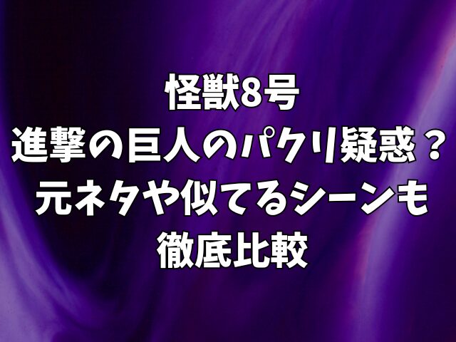 怪獣8号は進撃の巨人のパクリ疑惑？元ネタや似てるシーンも徹底比較