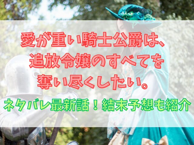 愛が重い騎士公爵は、追放令嬢のすべてを奪い尽くしたい。ネタバレ最新話！結末予想も紹介