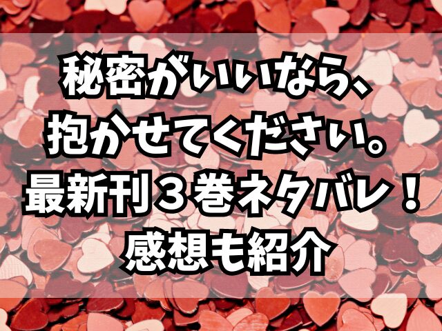 秘密がいいなら、抱かせてください。最新刊３巻ネタバレ！感想も紹介