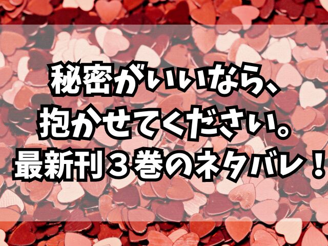 秘密がいいなら、抱かせてください。最新刊３巻ネタバレ！感想も紹介