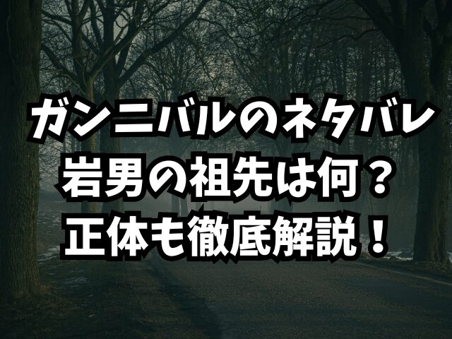 ガンニバルのネタバレで岩男の祖先は何？正体も徹底解説！