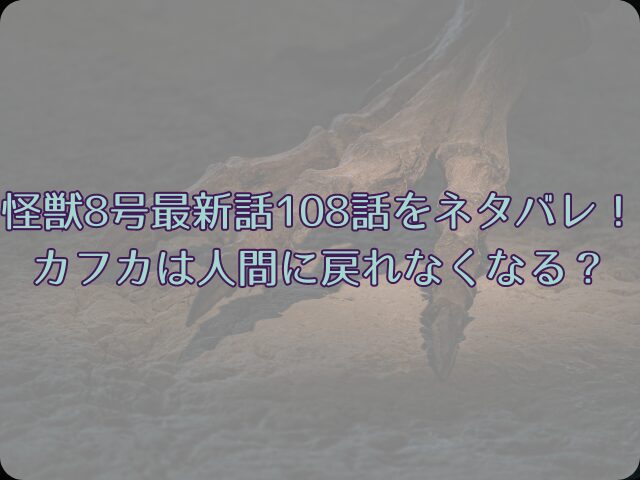 怪獣 8号の最新話108話ネタバレ！カフカは人間に戻れなくなる？