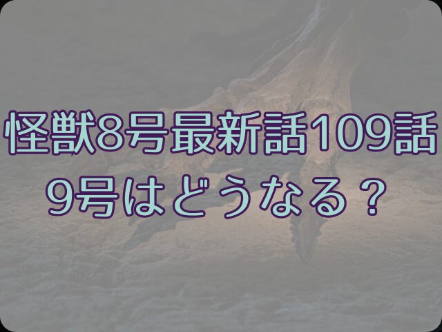 怪獣8号最新話109話ネタバレ！9号はどうなる？