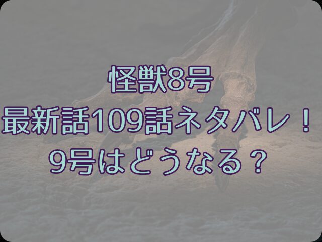 怪獣8号最新話109話ネタバレ！9号はどうなる？