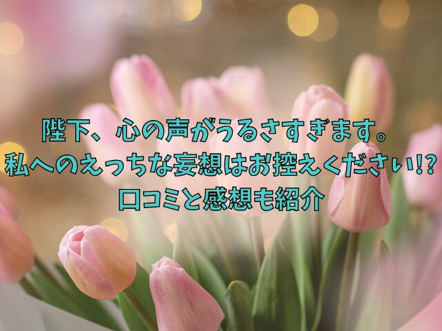 陛下、心の声がうるさすぎます。私へのえっちな妄想はお控えください!?の最新話ネタバレ！口コミと感想も紹介