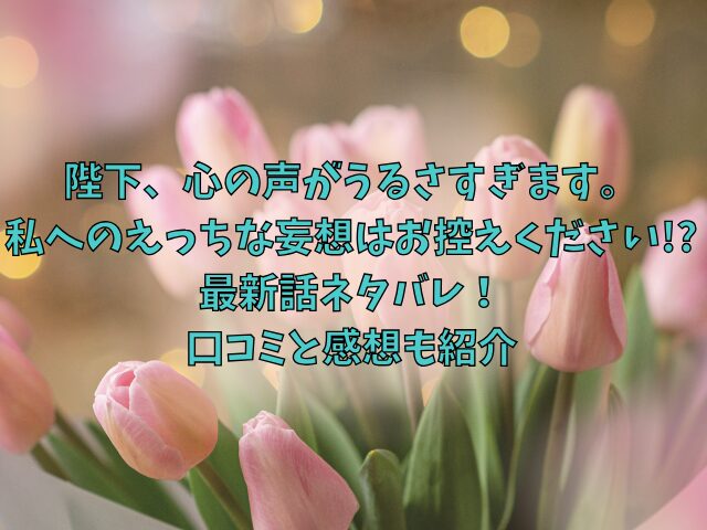 陛下、心の声がうるさすぎます。私へのえっちな妄想はお控えください!?の最新話ネタバレ！口コミと感想も紹介