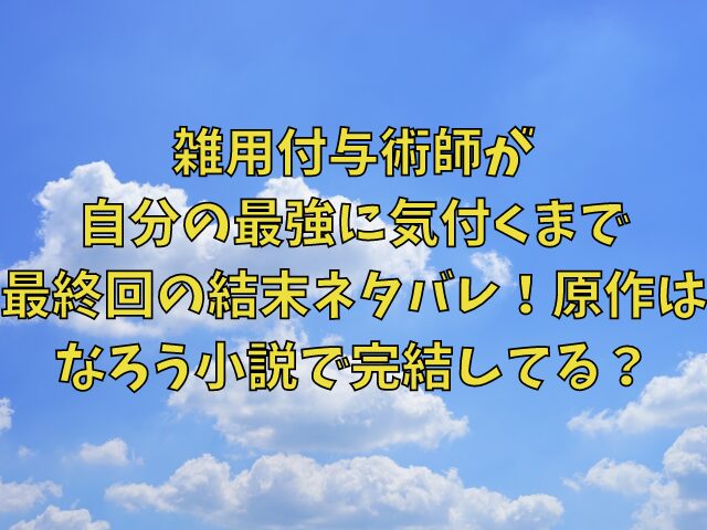 雑用付与術師が自分の最強に気付くまでの最終回結末ネタバレ！原作はなろう小説で完結してる？