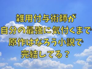 雑用付与術師が自分の最強に気付くまでの最終回結末ネタバレ！原作はなろう小説で完結してる？