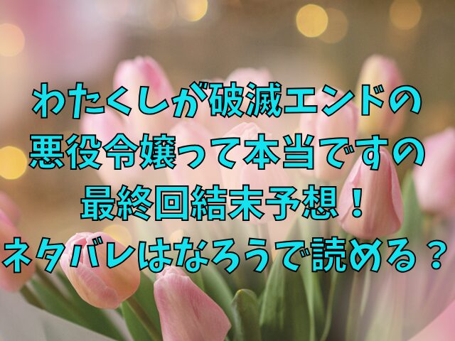 わたくしが破滅エンドの悪役令嬢って本当ですのの最終回結末予想！ネタバレはなろうで読める？