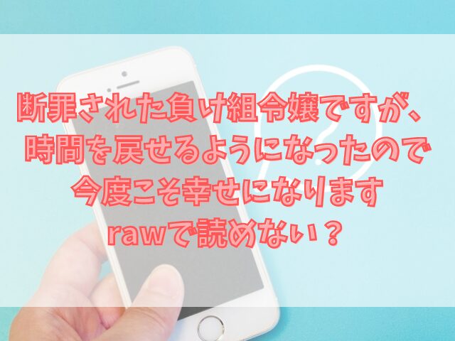 断罪された負け組令嬢ですが、時間を戻せるようになったので今度こそ幸せになりますrawで読めない？危険性やお得に読む方法も紹介