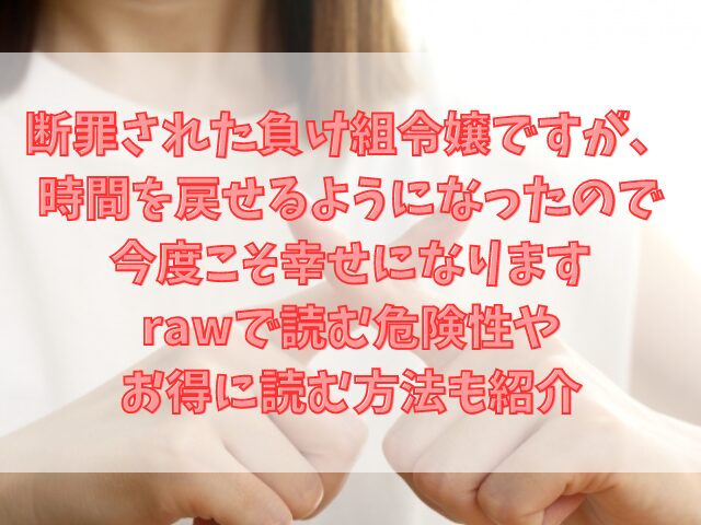 断罪された負け組令嬢ですが、時間を戻せるようになったので今度こそ幸せになりますrawで読めない？危険性やお得に読む方法も紹介